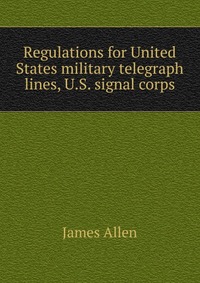 James Allen - «Regulations for United States military telegraph lines, U.S. signal corps»