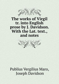 Publius Vergilius Maro - «The works of Virgil tr. into English prose by J. Davidson. With the Lat. text., and notes»