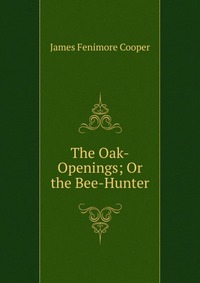 Cooper James Fenimore - «The Oak-Openings; Or the Bee-Hunter»