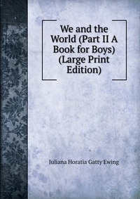 Juliana Horatia Gatty Ewing - «We and the World (Part II A Book for Boys) (Large Print Edition)»