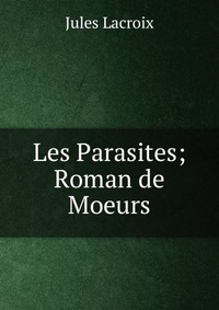 Jules Lacroix - «Les Parasites; Roman de Moeurs»