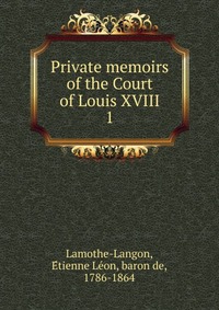 Etienne Leon Lamothe-Langon - «Private memoirs of the Court of Louis XVIII»
