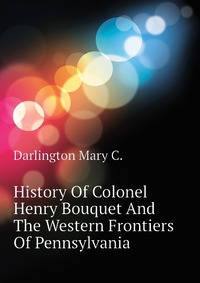 C. Darlington Mary - «History Of Colonel Henry Bouquet And The Western Frontiers Of Pennsylvania»
