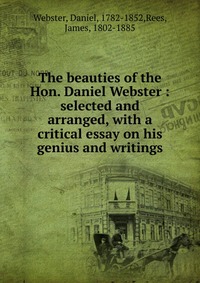 The beauties of the Hon. Daniel Webster : selected and arranged, with a critical essay on his genius and writings