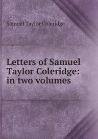 Letters of Samuel Taylor Coleridge: in two volumes