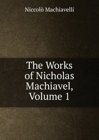 The Works of Nicholas Machiavel, Volume 1
