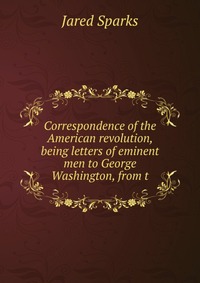 Correspondence of the American revolution, being letters of eminent men to George Washington, from t
