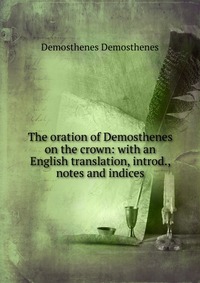 The oration of Demosthenes on the crown: with an English translation, introd., notes and indices
