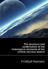 Fridtjof Nansen - «The structure and combination of the histological elements of the central nervous system»