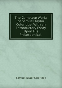 Samuel Taylor Coleridge - «The Complete Works of Samuel Taylor Coleridge»