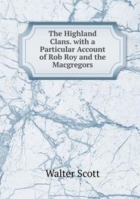 Walter Scott - «The Highland Clans. with a Particular Account of Rob Roy and the Macgregors»