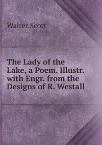 Walter Scott - «The Lady of the Lake, a Poem. Illustr. with Engr. from the Designs of R. Westall»
