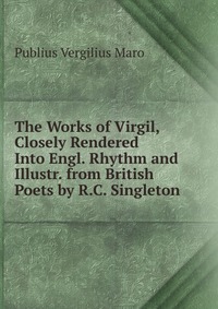 The Works of Virgil, Closely Rendered Into Engl. Rhythm and Illustr. from British Poets by R.C. Singleton