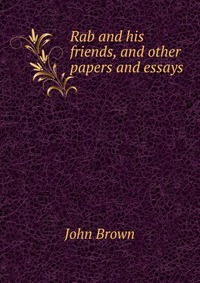 John Brown - «Rab and his friends, and other papers and essays»