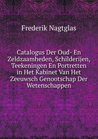 Frederik Nagtglas - «Catalogus Der Oud- En Zeldzaamheden, Schilderijen, Teekeningen En Portretten in Het Kabinet Van Het Zeeuwsch Genootschap Der Wetenschappen»