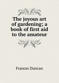 The joyous art of gardening; a book of first aid to the amateur