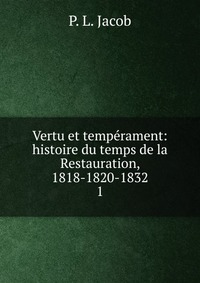 Vertu et temperament: histoire du temps de la Restauration, 1818-1820-1832
