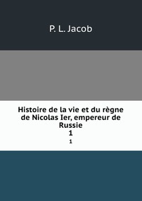 P. L. Jacob - «Histoire de la vie et du regne de Nicolas Ier, empereur de Russie»