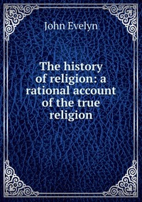 John Evelyn - «The history of religion: a rational account of the true religion»