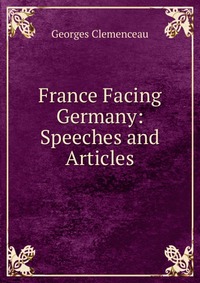 Georges Clemenceau - «France Facing Germany: Speeches and Articles»