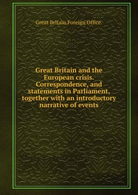 Great Britain Foreign office - «Great Britain and the European crisis.Correspondence, and statements in Parliament, together»