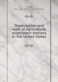Dick Jay Crosby - «Organization and work of agricultural experiment stations in the United States»