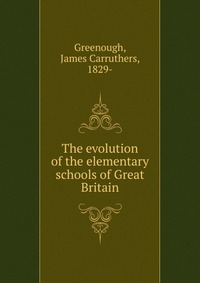 James Carruthers Greenough - «The evolution of the elementary schools of Great Britain»