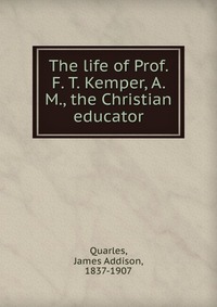 James Addison Quarles - «The life of Prof. F. T. Kemper, A. M., the Christian educator»