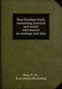E. W. Ross - «Ross Ensilage book, containing practical and useful information on ensilage and silos»