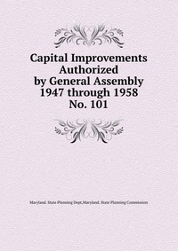 Maryland. State Planning Dept - «Capital Improvements Authorized by General Assembly 1947 through 1958»