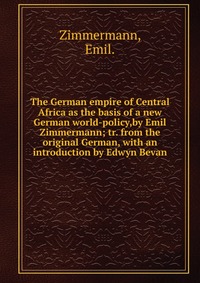 The German empire of Central Africa as the basis of a new German world-policy,by Emil Zimmermann