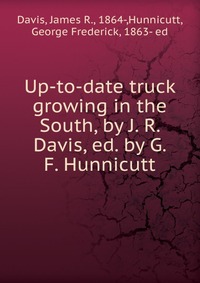 James R. Davis - «Up-to-date truck growing in the South, by J. R. Davis, ed. by G. F. Hunnicutt»