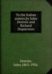 Jules Destree - «To the Italian armies,by Jules Destree and Richard Dupierreux»