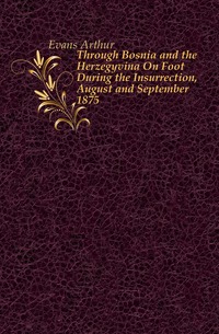 Evans Arthur - «Through Bosnia and the Herzegovina On Foot During the Insurrection, August and September 1875»