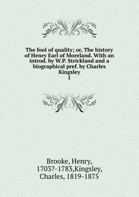 The fool of quality; or, The history of Henry Earl of Moreland. With an introd. by W.P. Strickland and a biographical pref. by Charles Kingsley