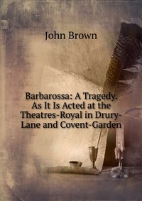John Brown - «Barbarossa: A Tragedy. As It Is Acted at the Theatres-Royal in Drury-Lane and Covent-Garden»