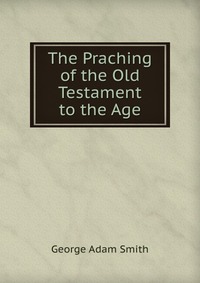 George Adam Smith - «The Praching of the Old Testament to the Age»
