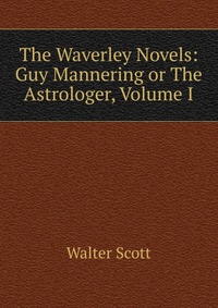 Walter Scott - «The Waverley Novels: Guy Mannering or The Astrologer, Volume I»