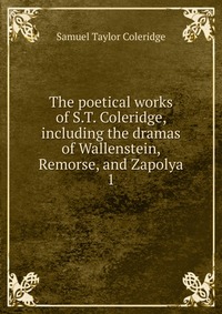 The poetical works of S.T. Coleridge, including the dramas of Wallenstein, Remorse, and Zapolya