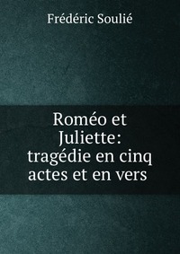 Frederic Soulie - «Romeo et Juliette: tragedie en cinq actes et en vers»