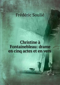 Frederic Soulie - «Christine a Fontainebleau: drame en cinq actes et en vers»