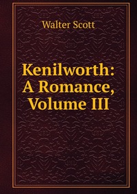 Walter Scott - «Kenilworth: A Romance, Volume III»