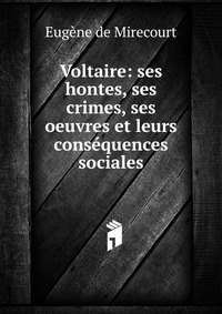 Eugene de Mirecourt - «Voltaire: ses hontes, ses crimes, ses oeuvres et leurs consequences sociales»