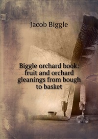 Jacob Biggle - «Biggle orchard book: fruit and orchard gleanings from bough to basket»