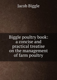 Biggle poultry book: a concise and practical treatise on the management of farm poultry