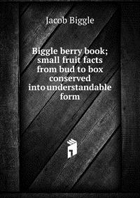 Biggle berry book; small fruit facts from bud to box conserved into understandable form