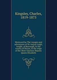 Charles Kingsley - «Westward ho The voyages and adventures of Sir Amyas Leigh, knight, of Burrough, in the county of Devon, in the reign of Her Most Glorious Majesty Queen Elizabeth»