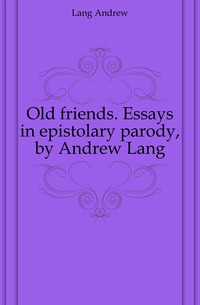 Old friends. Essays in epistolary parody, by Andrew Lang