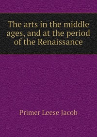 The arts in the middle ages, and at the period of the Renaissance