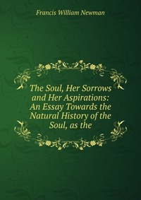 The Soul, Her Sorrows and Her Aspirations: An Essay Towards the Natural History of the Soul, as the